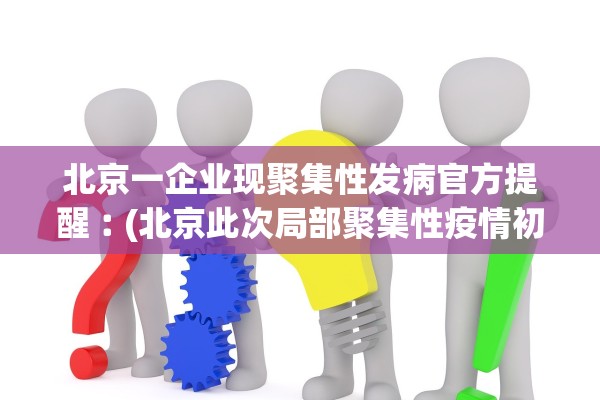 北京一企业现聚集性发病官方提醒︰(北京此次局部聚集性疫情初步得到控制)