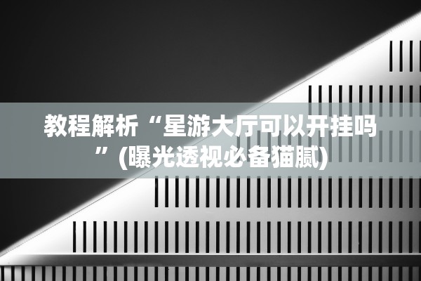 教程解析“星游大厅可以开挂吗	”(曝光透视必备猫腻)