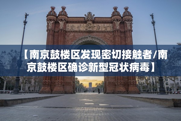 【南京鼓楼区发现密切接触者/南京鼓楼区确诊新型冠状病毒】