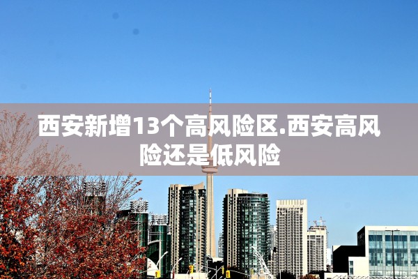 西安新增13个高风险区.西安高风险还是低风险