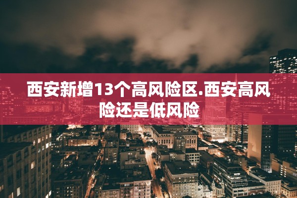 西安新增13个高风险区.西安高风险还是低风险