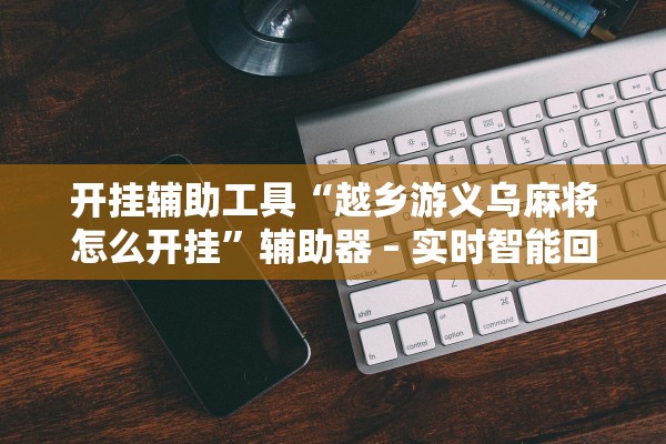 开挂辅助工具“越乡游义乌麻将怎么开挂”辅助器 – 实时智能回复