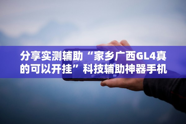 分享实测辅助“家乡广西GL4真的可以开挂	”科技辅助神器手机版教程