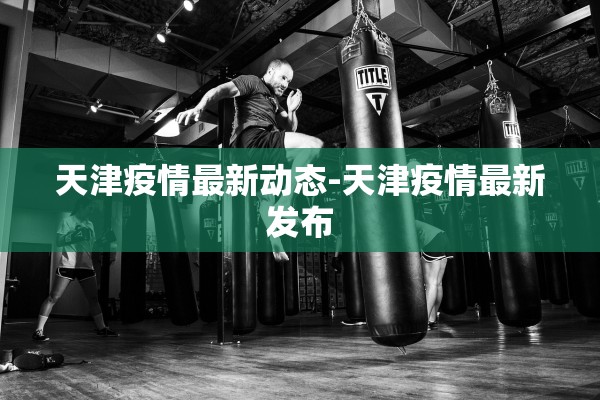 天津疫情最新动态-天津疫情最新发布 天津疫情最新动态-天津疫情最新发布
