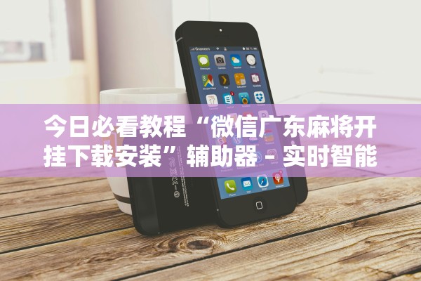 今日必看教程“微信广东麻将开挂下载安装”辅助器 – 实时智能回复
