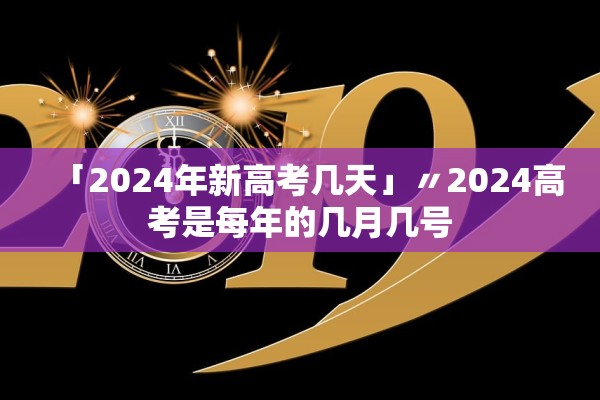 「2024年新高考几天」〃2024高考是每年的几月几号