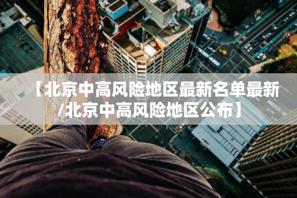 【北京中高风险地区最新名单最新/北京中高风险地区公布】 【北京中高风险地区最新名单最新/北京中高风险地区公布】