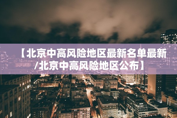 【北京中高风险地区最新名单最新/北京中高风险地区公布】 【北京中高风险地区最新名单最新/北京中高风险地区公布】