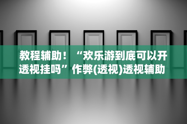 教程辅助！“欢乐游到底可以开透视挂吗”作弊(透视)透视辅助 