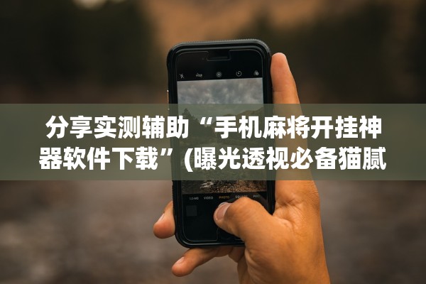 分享实测辅助“手机麻将开挂神器软件下载”(曝光透视必备猫腻)