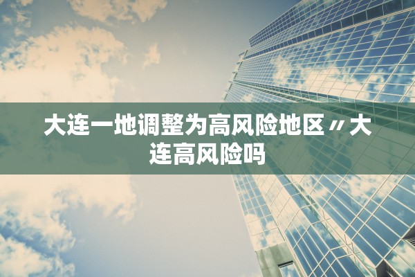 大连一地调整为高风险地区〃大连高风险吗