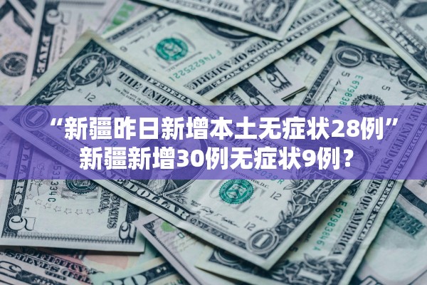 “新疆昨日新增本土无症状28例	” 新疆新增30例无症状9例？