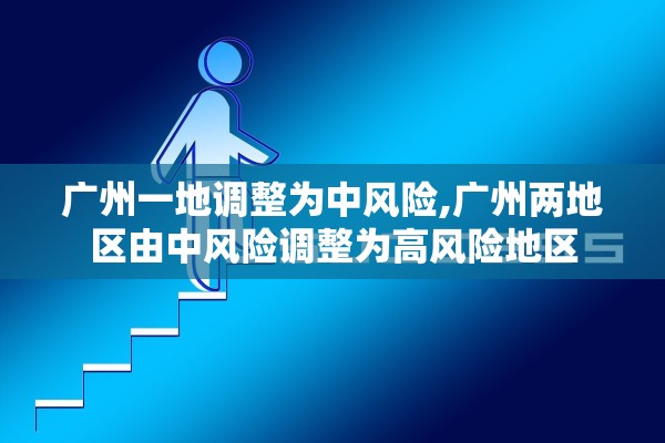广州一地调整为中风险,广州两地区由中风险调整为高风险地区