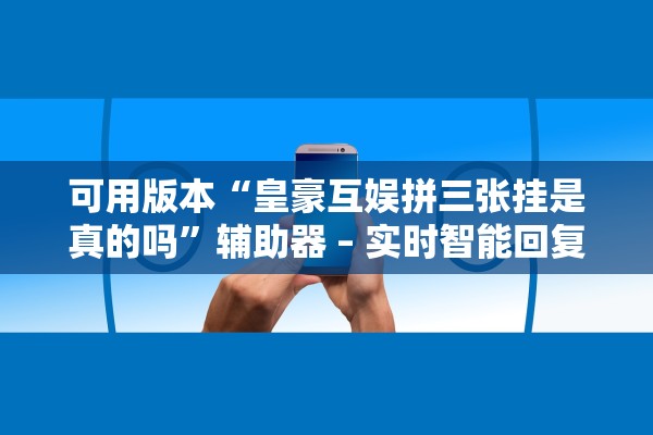 可用版本“皇豪互娱拼三张挂是真的吗”辅助器 – 实时智能回复