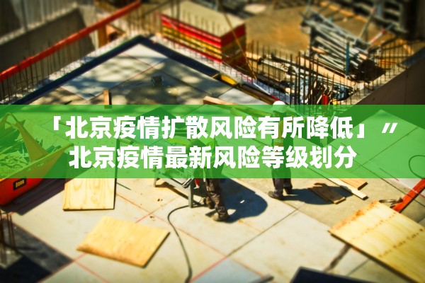 「北京疫情扩散风险有所降低」〃北京疫情最新风险等级划分