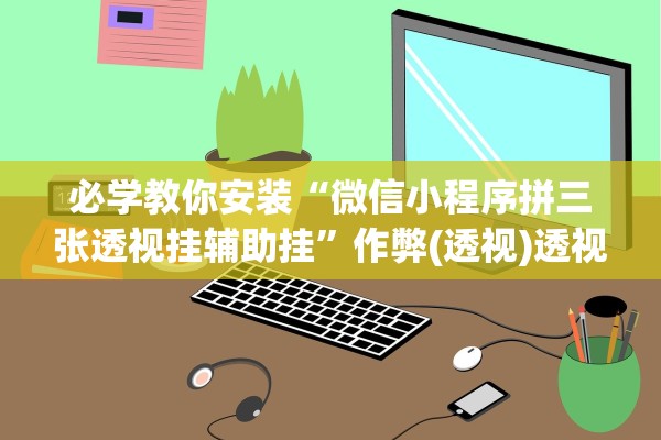 必学教你安装“微信小程序拼三张透视挂辅助挂”作弊(透视)透视辅助 