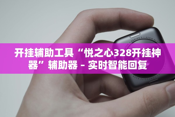 开挂辅助工具“悦之心328开挂神器”辅助器 – 实时智能回复