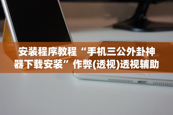 安装程序教程“手机三公外卦神器下载安装”作弊(透视)透视辅助 