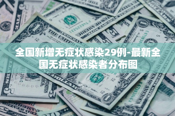 全国新增无症状感染29例-最新全国无症状感染者分布图