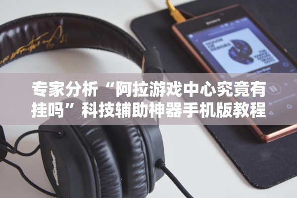 专家分析“阿拉游戏中心究竟有挂吗”科技辅助神器手机版教程