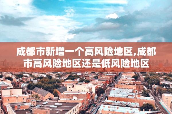 成都市新增一个高风险地区,成都市高风险地区还是低风险地区