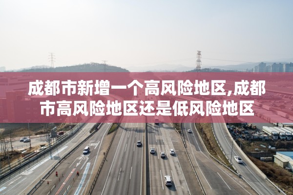 成都市新增一个高风险地区,成都市高风险地区还是低风险地区