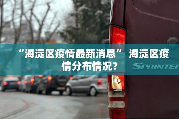 “海淀区疫情最新消息	” 海淀区疫情分布情况？