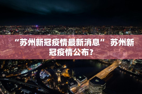 “苏州新冠疫情最新消息	” 苏州新冠疫情公布？