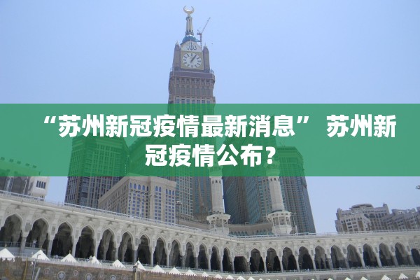 “苏州新冠疫情最新消息	” 苏州新冠疫情公布？