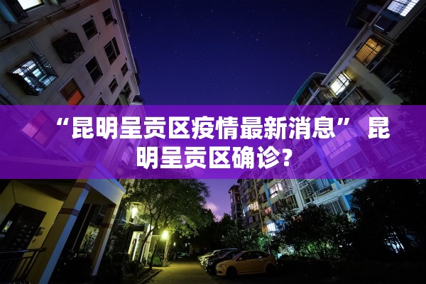 “昆明呈贡区疫情最新消息	” 昆明呈贡区确诊？