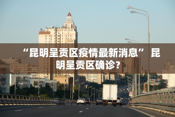 “昆明呈贡区疫情最新消息” 昆明呈贡区确诊？