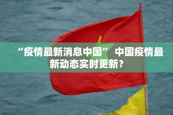 “疫情最新消息中国” 中国疫情最新动态实时更新？