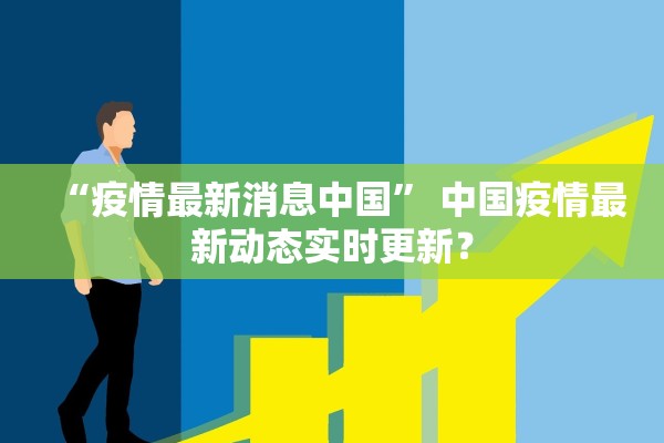 “疫情最新消息中国	” 中国疫情最新动态实时更新？