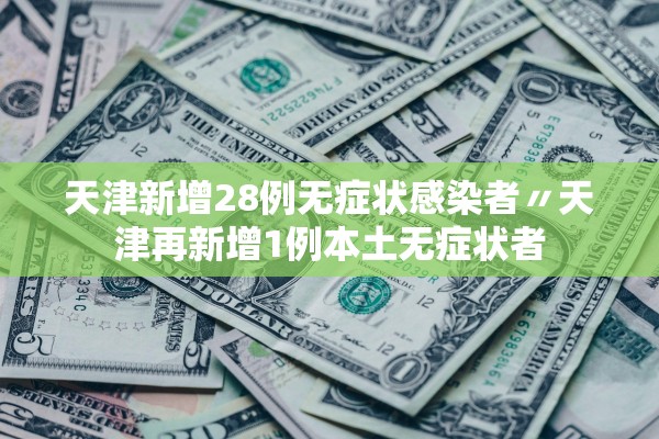 天津新增28例无症状感染者〃天津再新增1例本土无症状者