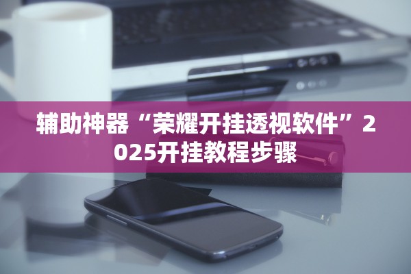 辅助神器“荣耀开挂透视软件	”2025开挂教程步骤