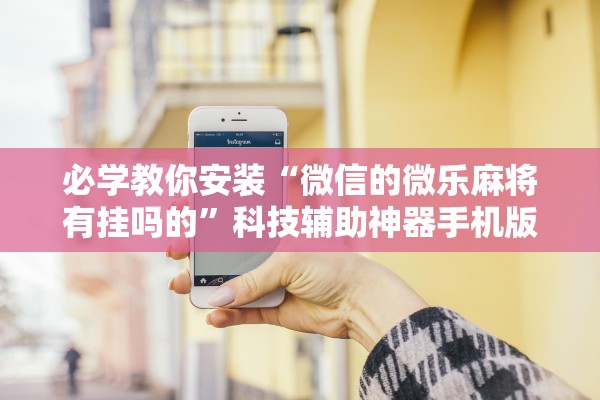 必学教你安装“微信的微乐麻将有挂吗的”科技辅助神器手机版教程