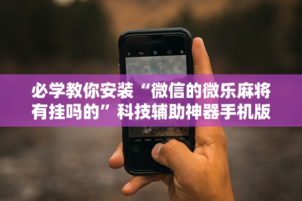 必学教你安装“微信的微乐麻将有挂吗的	”科技辅助神器手机版教程
