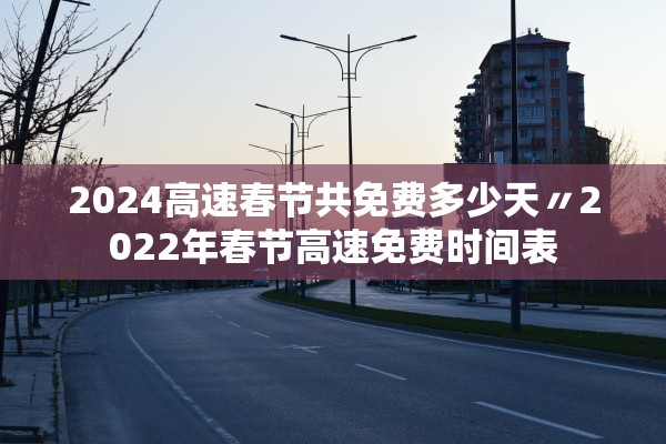 2024高速春节共免费多少天〃2022年春节高速免费时间表