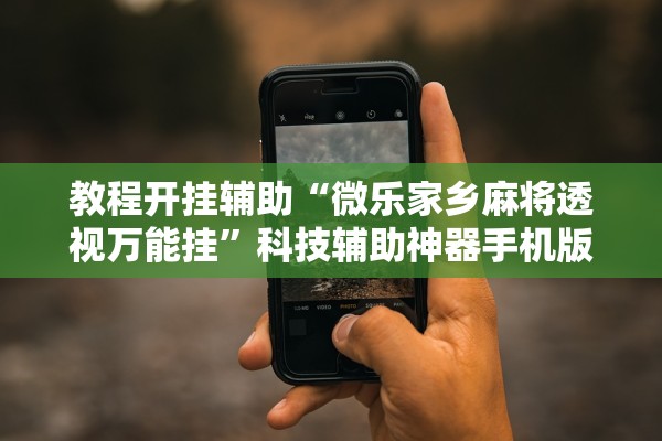 教程开挂辅助“微乐家乡麻将透视万能挂”科技辅助神器手机版教程