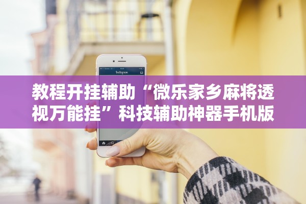 教程开挂辅助“微乐家乡麻将透视万能挂”科技辅助神器手机版教程