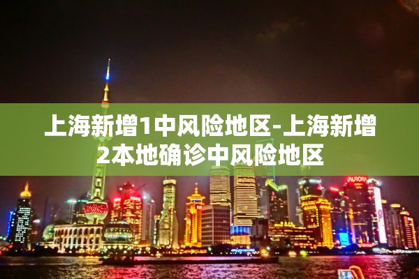 上海新增1中风险地区-上海新增2本地确诊中风险地区 上海新增1中风险地区-上海新增2本地确诊中风险地区