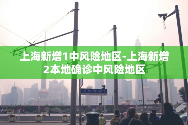 上海新增1中风险地区-上海新增2本地确诊中风险地区 上海新增1中风险地区-上海新增2本地确诊中风险地区