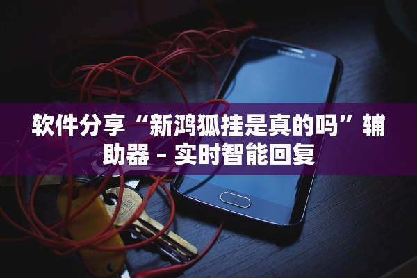 软件分享“新鸿狐挂是真的吗”辅助器 – 实时智能回复