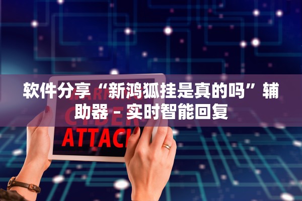 软件分享“新鸿狐挂是真的吗	”辅助器 – 实时智能回复