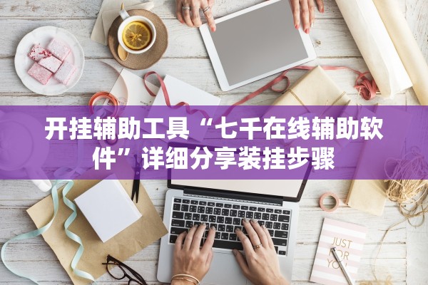 开挂辅助工具“七千在线辅助软件	”详细分享装挂步骤