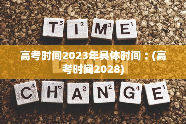 高考时间2023年具体时间︰(高考时间2028)