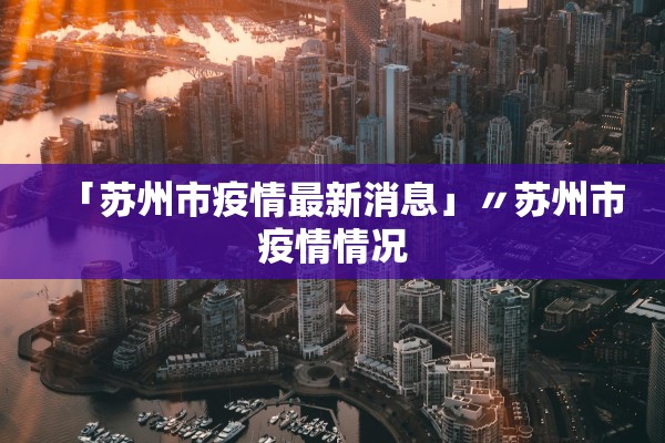 「苏州市疫情最新消息」〃苏州市疫情情况