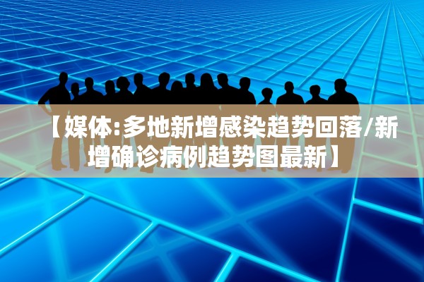 【媒体:多地新增感染趋势回落/新增确诊病例趋势图最新】