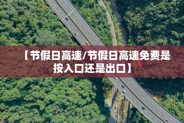 【节假日高速/节假日高速免费是按入口还是出口】