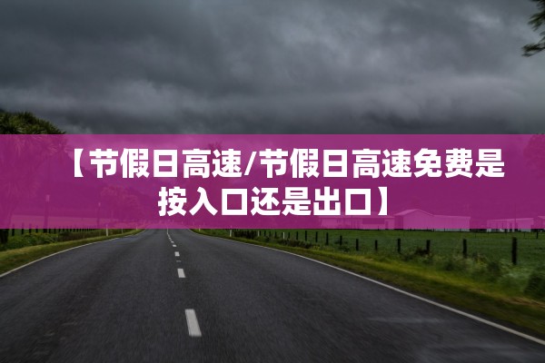 【节假日高速/节假日高速免费是按入口还是出口】